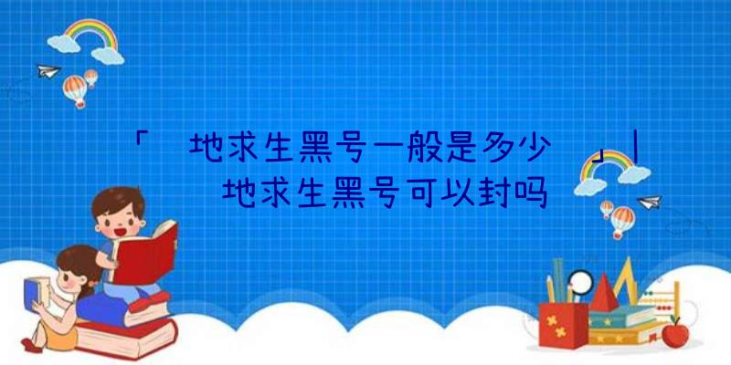 「绝地求生黑号一般是多少钱」|绝地求生黑号可以封吗